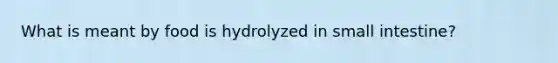 What is meant by food is hydrolyzed in small intestine?