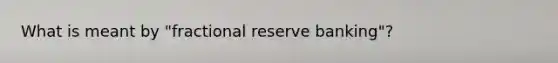 What is meant by "fractional reserve banking"?