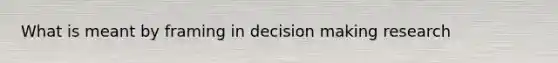 What is meant by framing in decision making research