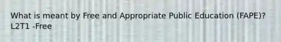 What is meant by Free and Appropriate Public Education (FAPE)? L2T1 -Free