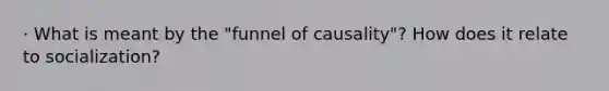 · What is meant by the "funnel of causality"? How does it relate to socialization?