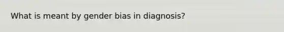 What is meant by gender bias in diagnosis?