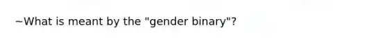 ~What is meant by the "gender binary"?