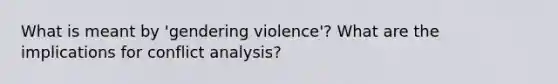 What is meant by 'gendering violence'? What are the implications for conflict analysis?