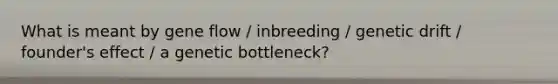 What is meant by gene flow / inbreeding / genetic drift / founder's effect / a genetic bottleneck?