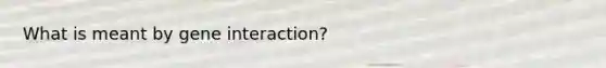 What is meant by gene interaction?