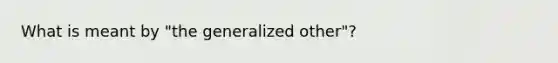 What is meant by "the generalized other"?