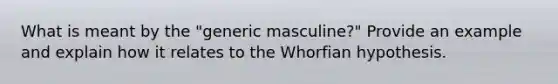 What is meant by the "generic masculine?" Provide an example and explain how it relates to the Whorfian hypothesis.