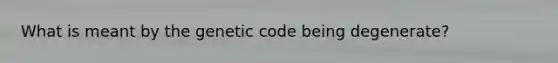 What is meant by the genetic code being degenerate?