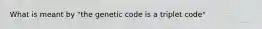 What is meant by "the genetic code is a triplet code"