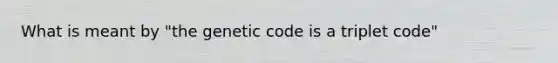 What is meant by "the genetic code is a triplet code"