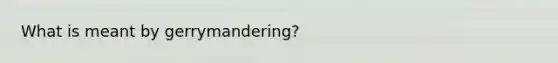 What is meant by gerrymandering?