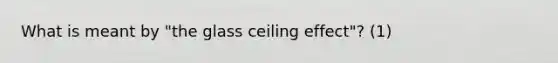 What is meant by "the glass ceiling effect"? (1)