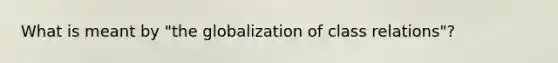 What is meant by "the globalization of class relations"?