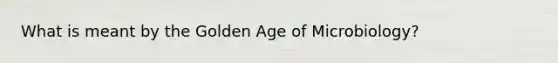 What is meant by the Golden Age of Microbiology?