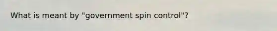 What is meant by "government spin control"?