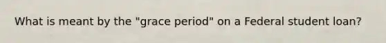 What is meant by the "grace period" on a Federal student loan?