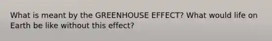 What is meant by the GREENHOUSE EFFECT? What would life on Earth be like without this effect?