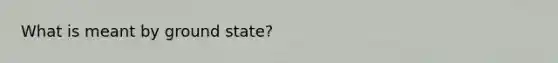 What is meant by ground state?