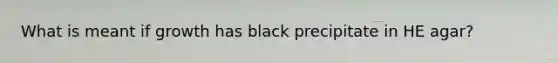 What is meant if growth has black precipitate in HE agar?