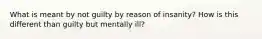 What is meant by not guilty by reason of insanity? How is this different than guilty but mentally ill?