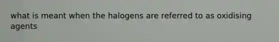 what is meant when the halogens are referred to as oxidising agents