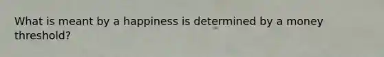 What is meant by a happiness is determined by a money threshold?