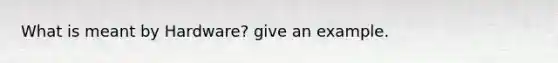 What is meant by Hardware? give an example.