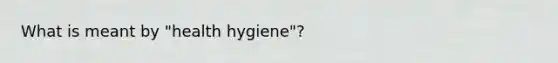 What is meant by "health hygiene"?