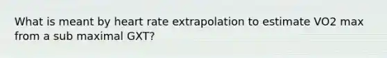 What is meant by heart rate extrapolation to estimate VO2 max from a sub maximal GXT?