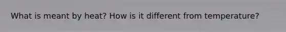 What is meant by heat? How is it different from temperature?