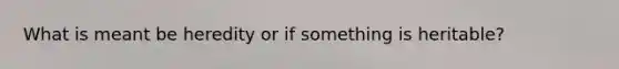 What is meant be heredity or if something is heritable?