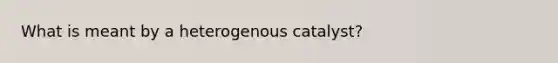 What is meant by a heterogenous catalyst?