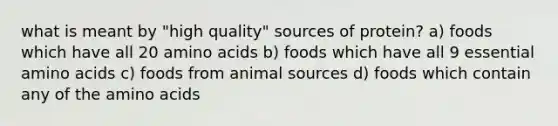 what is meant by "high quality" sources of protein? a) foods which have all 20 amino acids b) foods which have all 9 essential amino acids c) foods from animal sources d) foods which contain any of the amino acids