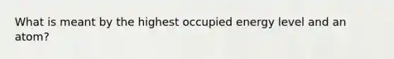 What is meant by the highest occupied energy level and an atom?