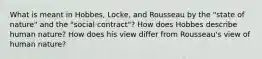 What is meant in Hobbes, Locke, and Rousseau by the "state of nature" and the "social contract"? How does Hobbes describe human nature? How does his view differ from Rousseau's view of human nature?