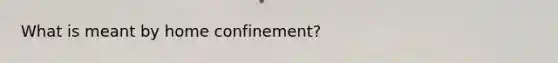 What is meant by home confinement?