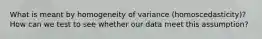 What is meant by homogeneity of variance (homoscedasticity)? How can we test to see whether our data meet this assumption?