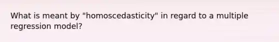 What is meant by "homoscedasticity" in regard to a multiple regression model?