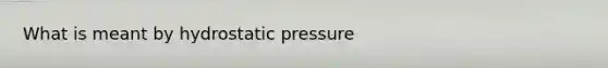 What is meant by hydrostatic pressure