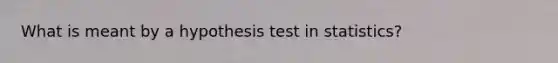 What is meant by a hypothesis test in​ statistics?