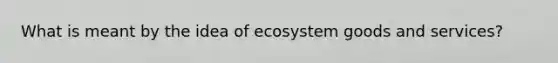 What is meant by the idea of ecosystem goods and services?