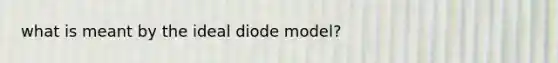 what is meant by the ideal diode model?