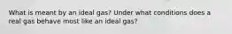 What is meant by an ideal gas? Under what conditions does a real gas behave most like an ideal gas?