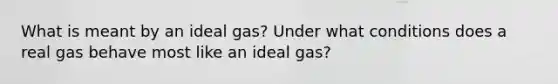 What is meant by an ideal gas? Under what conditions does a real gas behave most like an ideal gas?