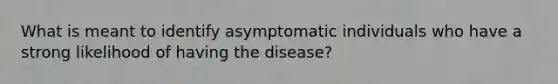 What is meant to identify asymptomatic individuals who have a strong likelihood of having the disease?