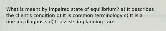 What is meant by impaired state of equilibrium? a) It describes the client's condition b) It is common terminology c) It is a nursing diagnosis d) It assists in planning care