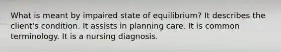 What is meant by impaired state of equilibrium? It describes the client's condition. It assists in planning care. It is common terminology. It is a nursing diagnosis.