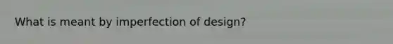 What is meant by imperfection of design?