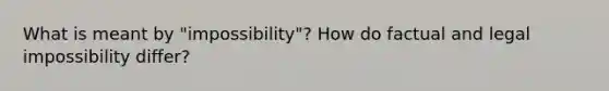 What is meant by "impossibility"? How do factual and legal impossibility differ?